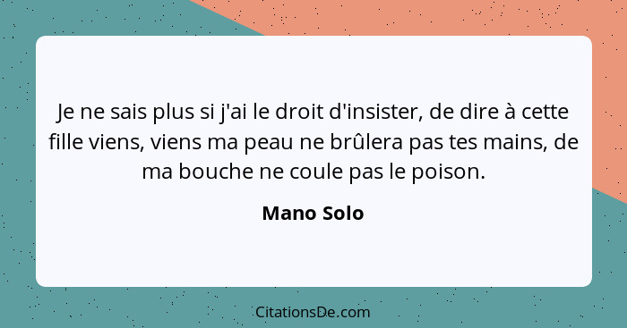 Je ne sais plus si j'ai le droit d'insister, de dire à cette fille viens, viens ma peau ne brûlera pas tes mains, de ma bouche ne coule pa... - Mano Solo