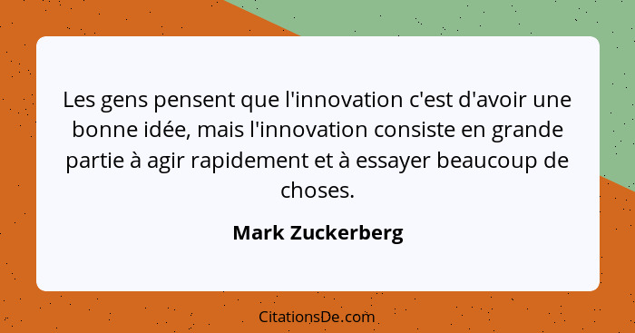 Les gens pensent que l'innovation c'est d'avoir une bonne idée, mais l'innovation consiste en grande partie à agir rapidement et à e... - Mark Zuckerberg