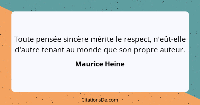 Toute pensée sincère mérite le respect, n'eût-elle d'autre tenant au monde que son propre auteur.... - Maurice Heine
