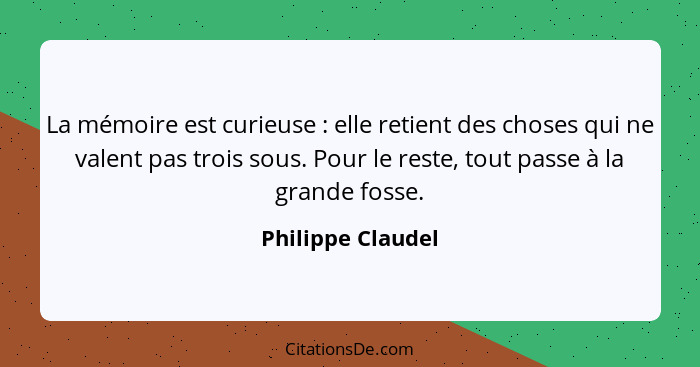 La mémoire est curieuse : elle retient des choses qui ne valent pas trois sous. Pour le reste, tout passe à la grande fosse.... - Philippe Claudel