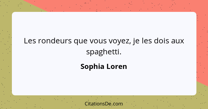 Les rondeurs que vous voyez, je les dois aux spaghetti.... - Sophia Loren