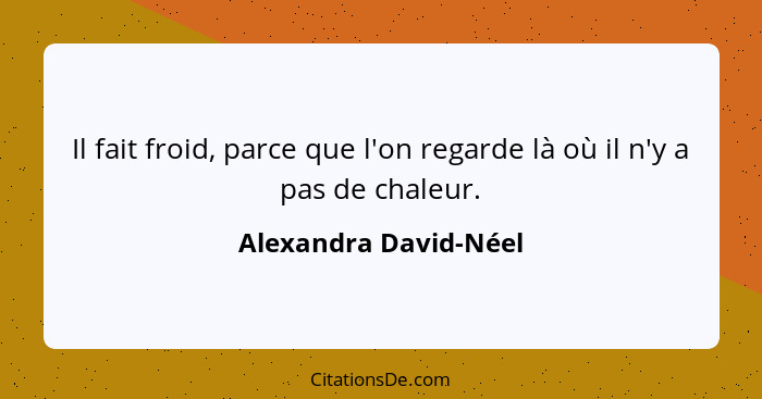 Il fait froid, parce que l'on regarde là où il n'y a pas de chaleur.... - Alexandra David-Néel