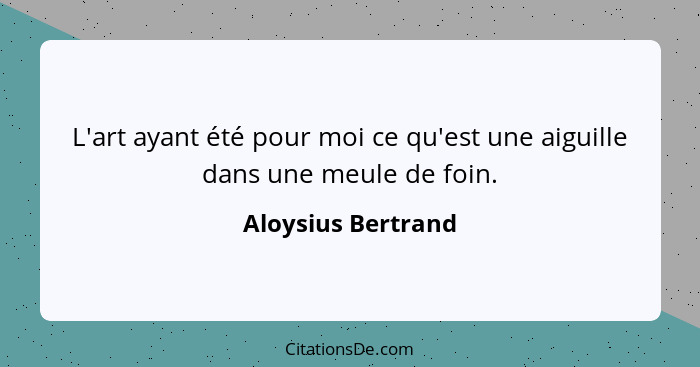 L'art ayant été pour moi ce qu'est une aiguille dans une meule de foin.... - Aloysius Bertrand