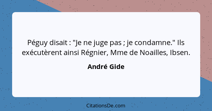 Péguy disait : "Je ne juge pas ; je condamne." Ils exécutèrent ainsi Régnier, Mme de Noailles, Ibsen.... - André Gide