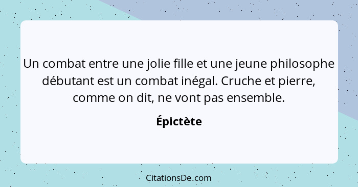 Un combat entre une jolie fille et une jeune philosophe débutant est un combat inégal. Cruche et pierre, comme on dit, ne vont pas ensemble... - Épictète