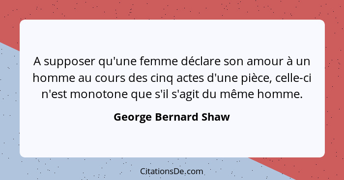 A supposer qu'une femme déclare son amour à un homme au cours des cinq actes d'une pièce, celle-ci n'est monotone que s'il s'agi... - George Bernard Shaw