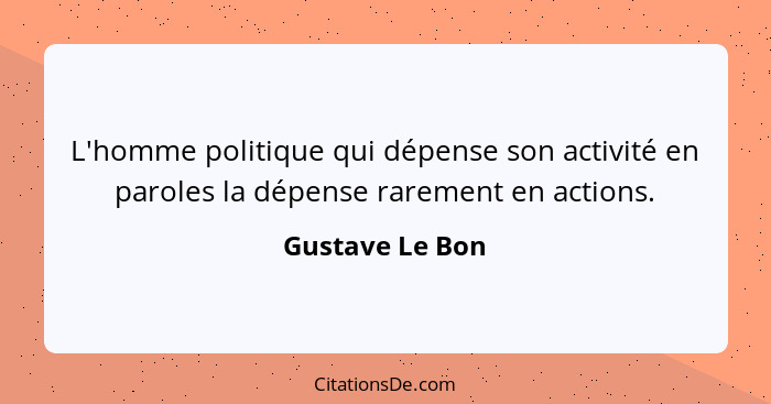 L'homme politique qui dépense son activité en paroles la dépense rarement en actions.... - Gustave Le Bon