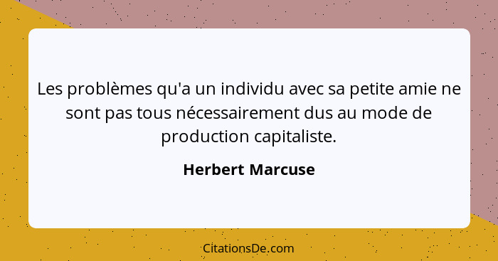 Les problèmes qu'a un individu avec sa petite amie ne sont pas tous nécessairement dus au mode de production capitaliste.... - Herbert Marcuse