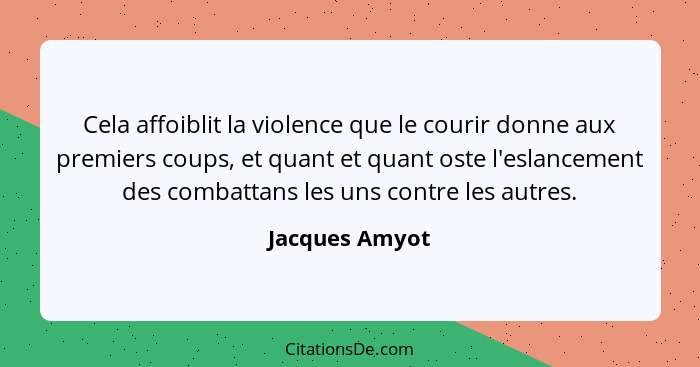 Cela affoiblit la violence que le courir donne aux premiers coups, et quant et quant oste l'eslancement des combattans les uns contre... - Jacques Amyot