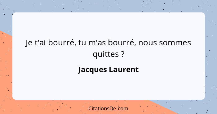 Je t'ai bourré, tu m'as bourré, nous sommes quittes ?... - Jacques Laurent