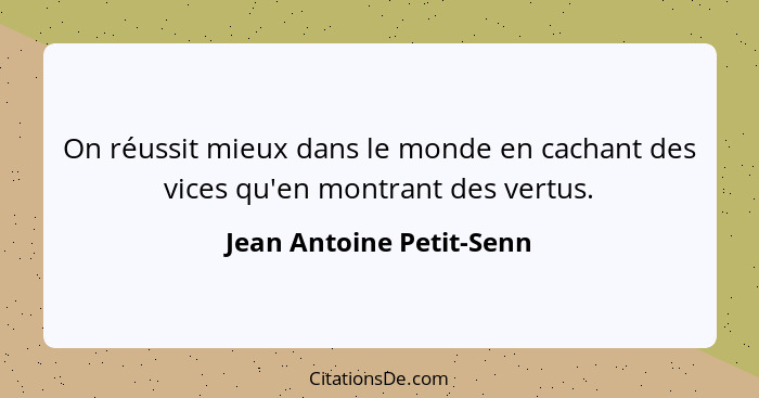 On réussit mieux dans le monde en cachant des vices qu'en montrant des vertus.... - Jean Antoine Petit-Senn