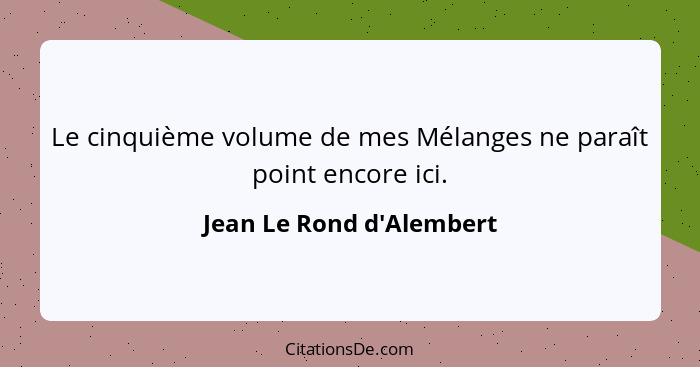 Le cinquième volume de mes Mélanges ne paraît point encore ici.... - Jean Le Rond d'Alembert