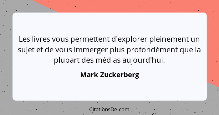 Les livres vous permettent d'explorer pleinement un sujet et de vous immerger plus profondément que la plupart des médias aujourd'hu... - Mark Zuckerberg