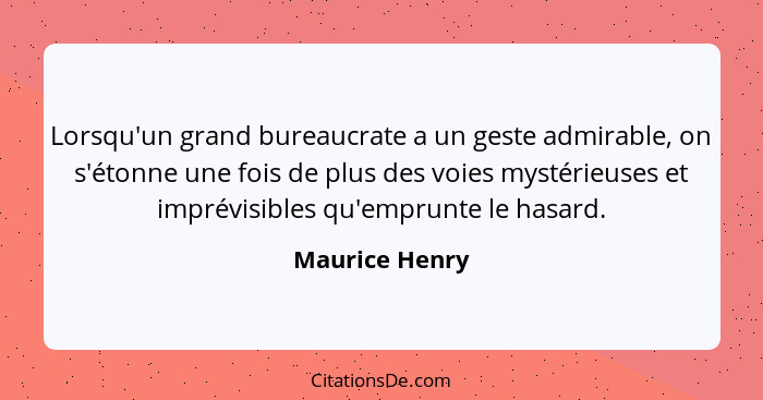 Lorsqu'un grand bureaucrate a un geste admirable, on s'étonne une fois de plus des voies mystérieuses et imprévisibles qu'emprunte le... - Maurice Henry