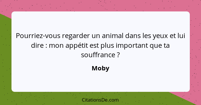 Pourriez-vous regarder un animal dans les yeux et lui dire : mon appétit est plus important que ta souffrance ?... - Moby