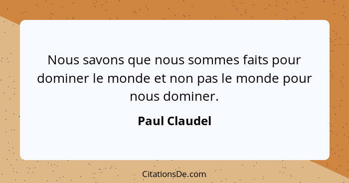 Nous savons que nous sommes faits pour dominer le monde et non pas le monde pour nous dominer.... - Paul Claudel