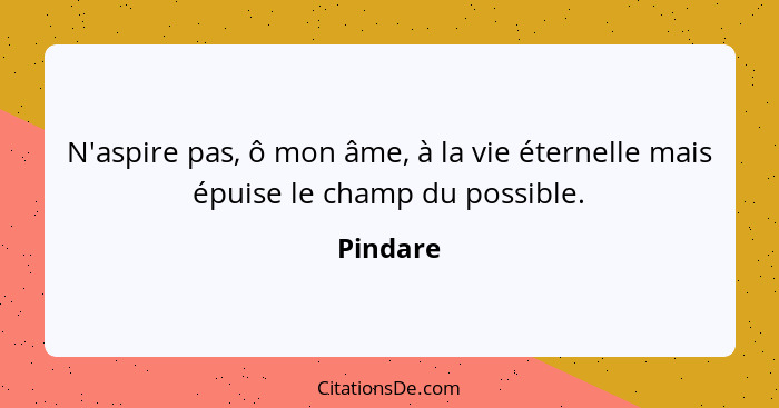 N'aspire pas, ô mon âme, à la vie éternelle mais épuise le champ du possible.... - Pindare