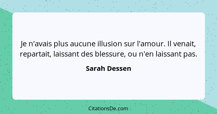 Je n'avais plus aucune illusion sur l'amour. Il venait, repartait, laissant des blessure, ou n'en laissant pas.... - Sarah Dessen