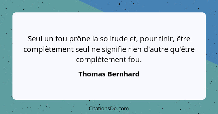 Seul un fou prône la solitude et, pour finir, être complètement seul ne signifie rien d'autre qu'être complètement fou.... - Thomas Bernhard