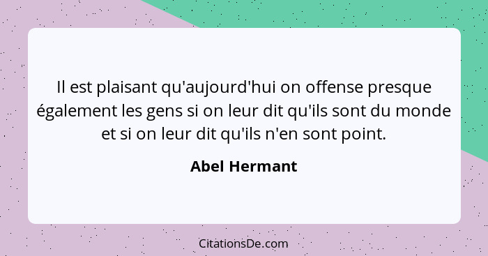 Il est plaisant qu'aujourd'hui on offense presque également les gens si on leur dit qu'ils sont du monde et si on leur dit qu'ils n'en... - Abel Hermant