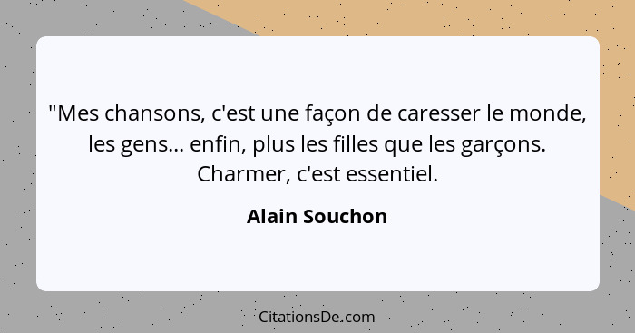 "Mes chansons, c'est une façon de caresser le monde, les gens... enfin, plus les filles que les garçons. Charmer, c'est essentiel.... - Alain Souchon