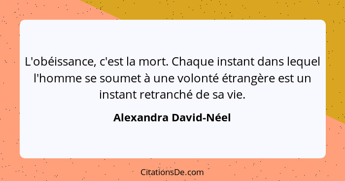 L'obéissance, c'est la mort. Chaque instant dans lequel l'homme se soumet à une volonté étrangère est un instant retranché de s... - Alexandra David-Néel