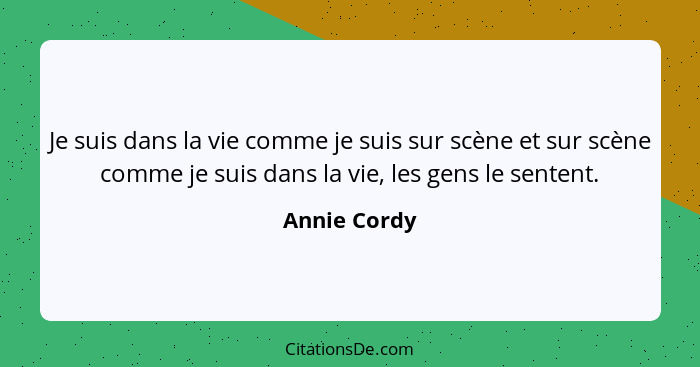 Je suis dans la vie comme je suis sur scène et sur scène comme je suis dans la vie, les gens le sentent.... - Annie Cordy