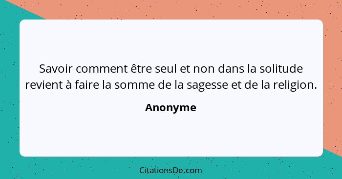 Savoir comment être seul et non dans la solitude revient à faire la somme de la sagesse et de la religion.... - Anonyme
