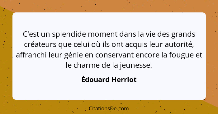 C'est un splendide moment dans la vie des grands créateurs que celui où ils ont acquis leur autorité, affranchi leur génie en conser... - Édouard Herriot