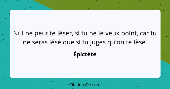 Nul ne peut te léser, si tu ne le veux point, car tu ne seras lésé que si tu juges qu'on te lèse.... - Épictète