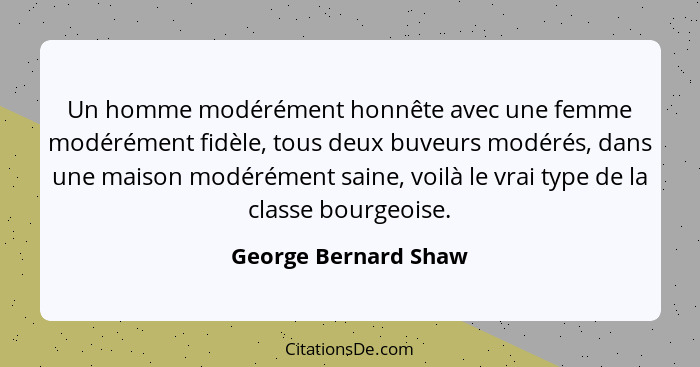 Un homme modérément honnête avec une femme modérément fidèle, tous deux buveurs modérés, dans une maison modérément saine, voilà... - George Bernard Shaw