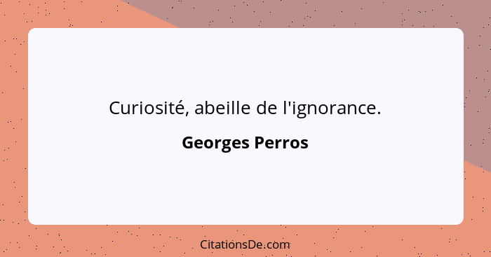 Curiosité, abeille de l'ignorance.... - Georges Perros