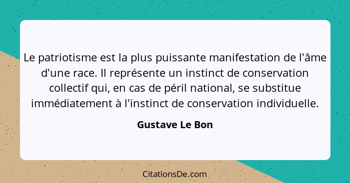 Le patriotisme est la plus puissante manifestation de l'âme d'une race. Il représente un instinct de conservation collectif qui, en c... - Gustave Le Bon