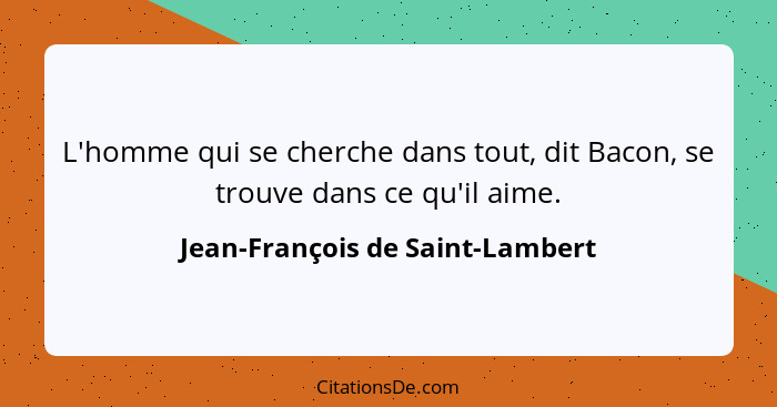 L'homme qui se cherche dans tout, dit Bacon, se trouve dans ce qu'il aime.... - Jean-François de Saint-Lambert