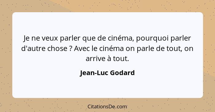 Je ne veux parler que de cinéma, pourquoi parler d'autre chose ? Avec le cinéma on parle de tout, on arrive à tout.... - Jean-Luc Godard