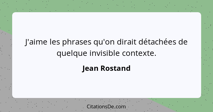 J'aime les phrases qu'on dirait détachées de quelque invisible contexte.... - Jean Rostand