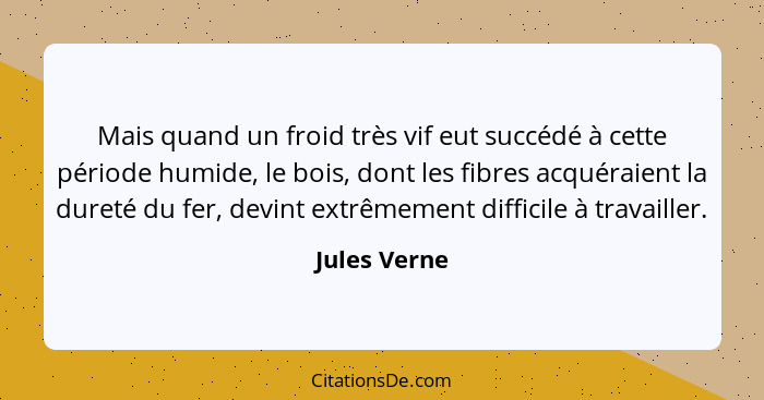 Mais quand un froid très vif eut succédé à cette période humide, le bois, dont les fibres acquéraient la dureté du fer, devint extrêmeme... - Jules Verne