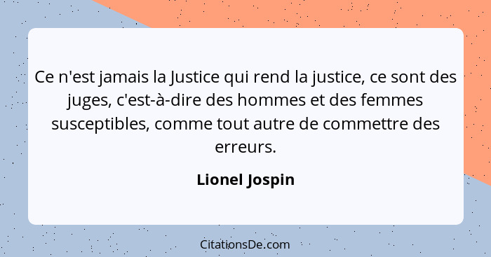 Ce n'est jamais la Justice qui rend la justice, ce sont des juges, c'est-à-dire des hommes et des femmes susceptibles, comme tout autr... - Lionel Jospin