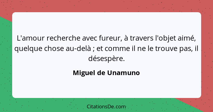 L'amour recherche avec fureur, à travers l'objet aimé, quelque chose au-delà ; et comme il ne le trouve pas, il désespère.... - Miguel de Unamuno