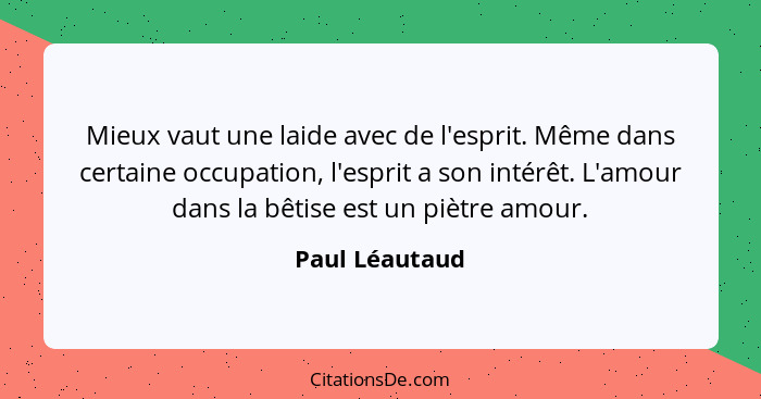 Mieux vaut une laide avec de l'esprit. Même dans certaine occupation, l'esprit a son intérêt. L'amour dans la bêtise est un piètre amo... - Paul Léautaud