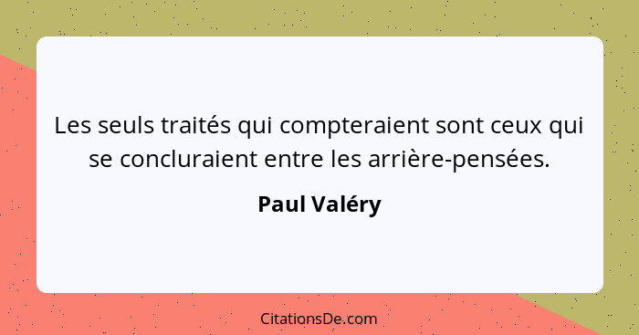 Les seuls traités qui compteraient sont ceux qui se concluraient entre les arrière-pensées.... - Paul Valéry