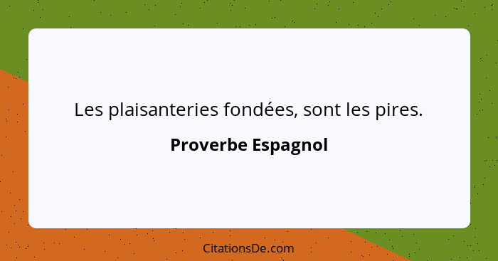 Les plaisanteries fondées, sont les pires.... - Proverbe Espagnol