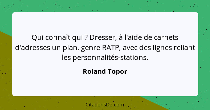 Qui connaît qui ? Dresser, à l'aide de carnets d'adresses un plan, genre RATP, avec des lignes reliant les personnalités-stations.... - Roland Topor