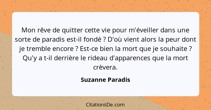Mon rêve de quitter cette vie pour m'éveiller dans une sorte de paradis est-il fondé ? D'où vient alors la peur dont je tremble... - Suzanne Paradis