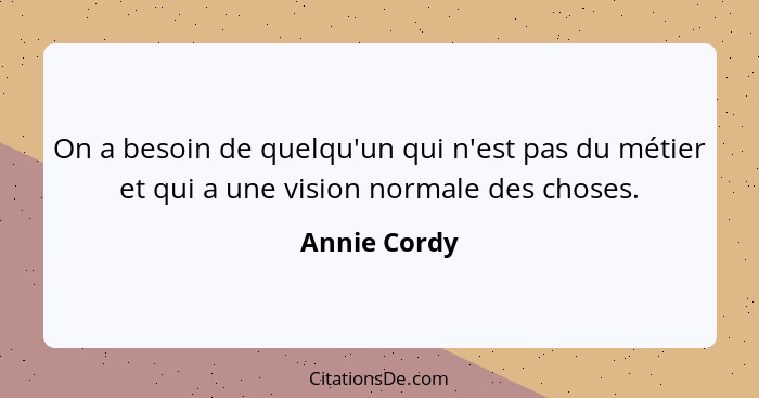 On a besoin de quelqu'un qui n'est pas du métier et qui a une vision normale des choses.... - Annie Cordy