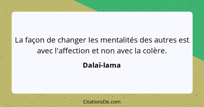 La façon de changer les mentalités des autres est avec l'affection et non avec la colère.... - Dalaï-lama