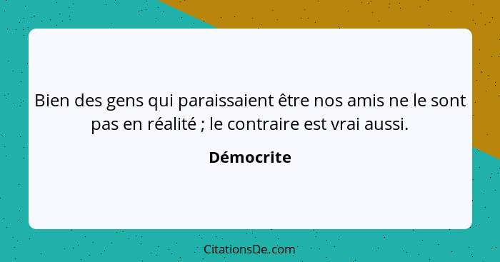 Bien des gens qui paraissaient être nos amis ne le sont pas en réalité ; le contraire est vrai aussi.... - Démocrite