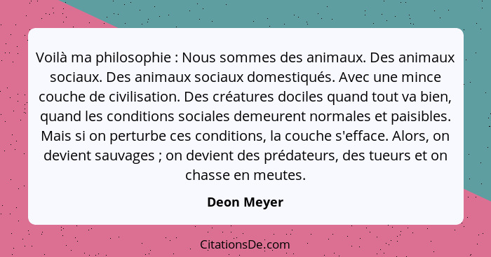 Voilà ma philosophie : Nous sommes des animaux. Des animaux sociaux. Des animaux sociaux domestiqués. Avec une mince couche de civil... - Deon Meyer