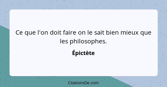 Ce que l'on doit faire on le sait bien mieux que les philosophes.... - Épictète