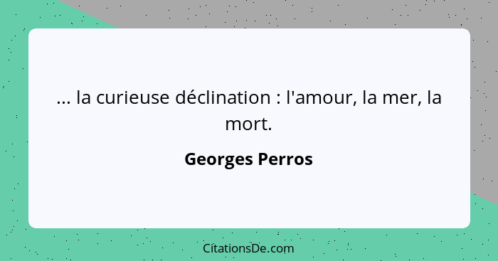 ... la curieuse déclination : l'amour, la mer, la mort.... - Georges Perros